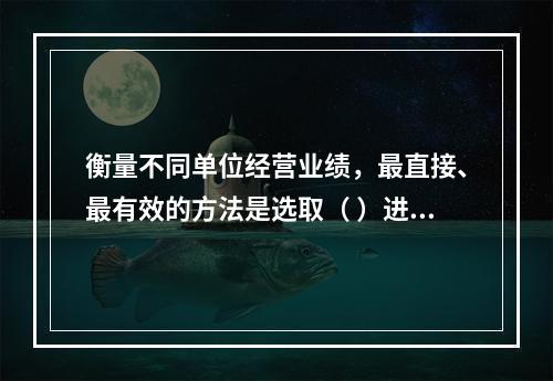 衡量不同单位经营业绩，最直接、最有效的方法是选取（ ）进行计