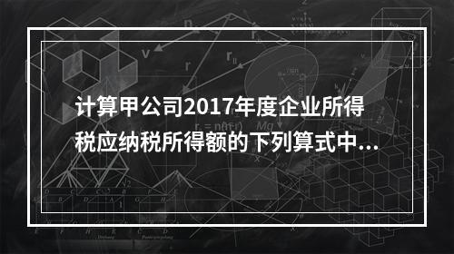 计算甲公司2017年度企业所得税应纳税所得额的下列算式中，正