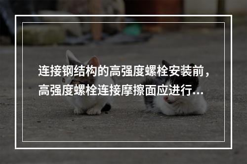 连接钢结构的高强度螺栓安装前，高强度螺栓连接摩擦面应进行（　