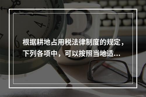 根据耕地占用税法律制度的规定，下列各项中，可以按照当地适用税