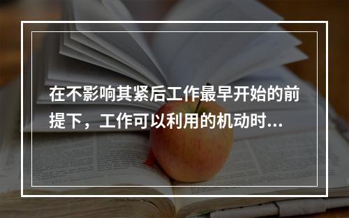 在不影响其紧后工作最早开始的前提下，工作可以利用的机动时间是