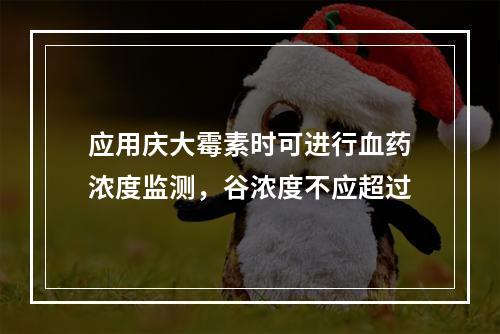 应用庆大霉素时可进行血药浓度监测，谷浓度不应超过