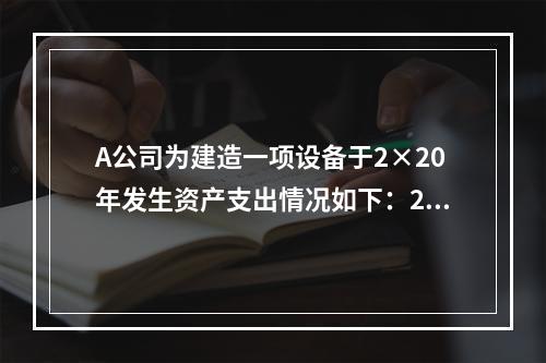 A公司为建造一项设备于2×20年发生资产支出情况如下：2月1