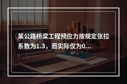 某公路桥梁工程预应力按规定张拉系数为1.3，而实际仅为0.8