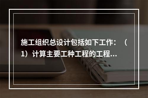 施工组织总设计包括如下工作：（1）计算主要工种工程的工程量；