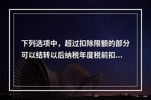 下列选项中，超过扣除限额的部分可以结转以后纳税年度税前扣除的