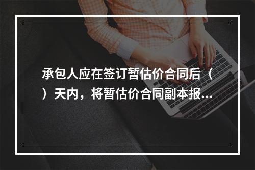 承包人应在签订暂估价合同后（　）天内，将暂估价合同副本报送发