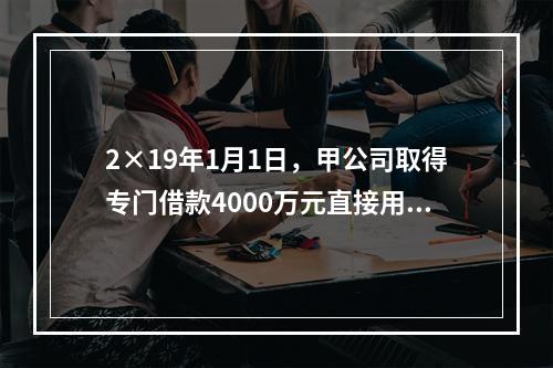 2×19年1月1日，甲公司取得专门借款4000万元直接用于当