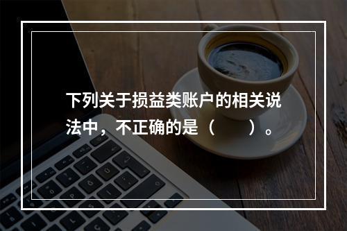 下列关于损益类账户的相关说法中，不正确的是（　　）。