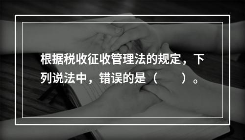 根据税收征收管理法的规定，下列说法中，错误的是（　　）。