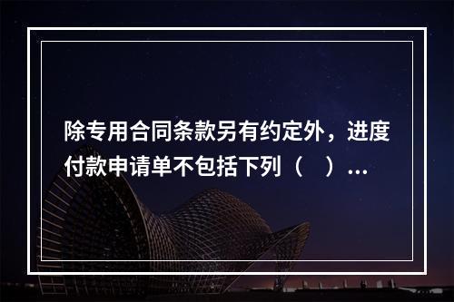 除专用合同条款另有约定外，进度付款申请单不包括下列（　）。