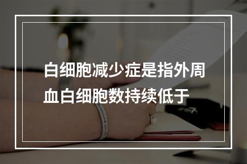 白细胞减少症是指外周血白细胞数持续低于