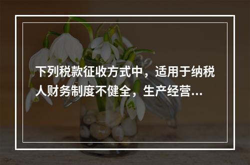 下列税款征收方式中，适用于纳税人财务制度不健全，生产经营不固