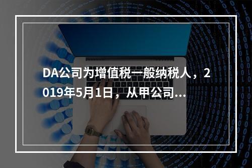 DA公司为增值税一般纳税人，2019年5月1日，从甲公司一次