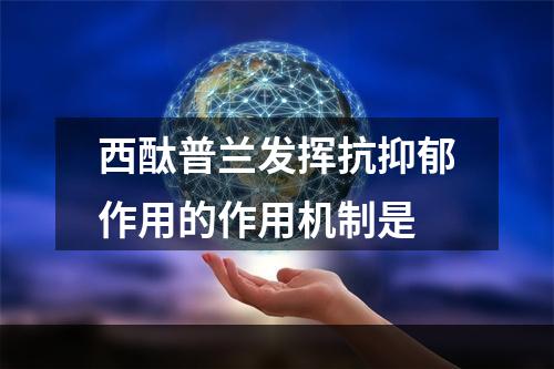 西酞普兰发挥抗抑郁作用的作用机制是