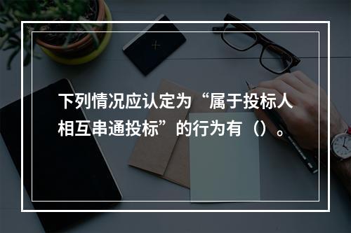 下列情况应认定为“属于投标人相互串通投标”的行为有（）。