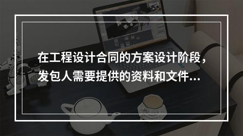 在工程设计合同的方案设计阶段，发包人需要提供的资料和文件有（