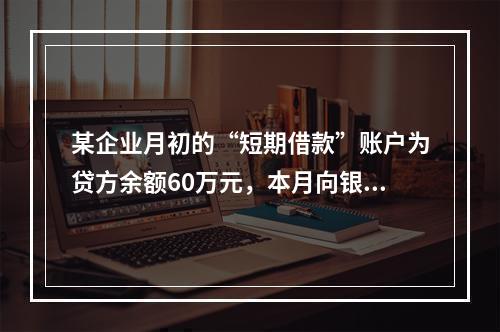 某企业月初的“短期借款”账户为贷方余额60万元，本月向银行借