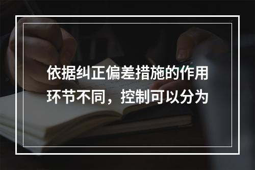 依据纠正偏差措施的作用环节不同，控制可以分为