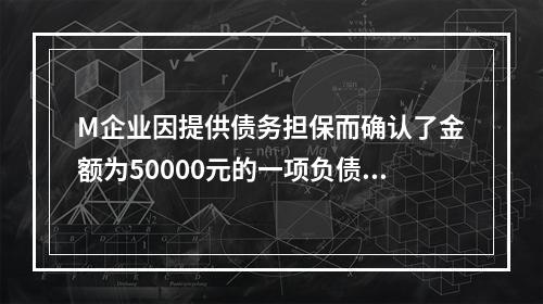 M企业因提供债务担保而确认了金额为50000元的一项负债，同