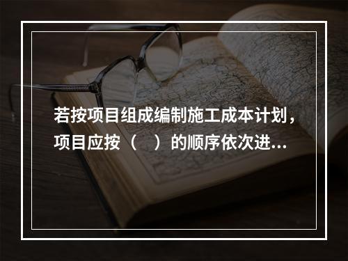 若按项目组成编制施工成本计划，项目应按（　）的顺序依次进行分