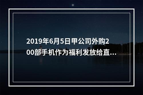 2019年6月5日甲公司外购200部手机作为福利发放给直接从