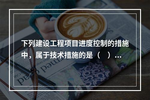 下列建设工程项目进度控制的措施中，属于技术措施的是（　）。