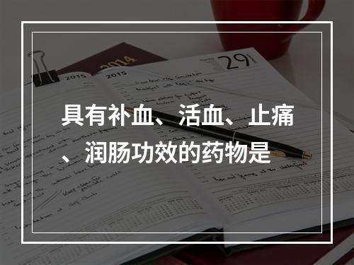 具有补血、活血、止痛、润肠功效的药物是