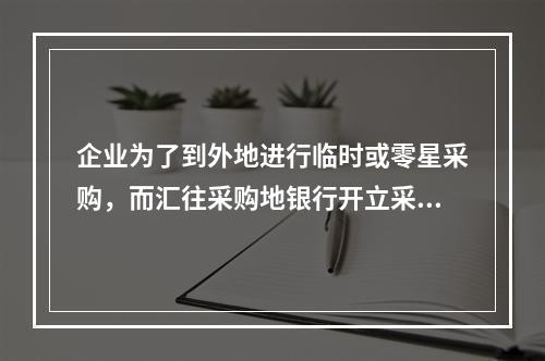 企业为了到外地进行临时或零星采购，而汇往采购地银行开立采购专