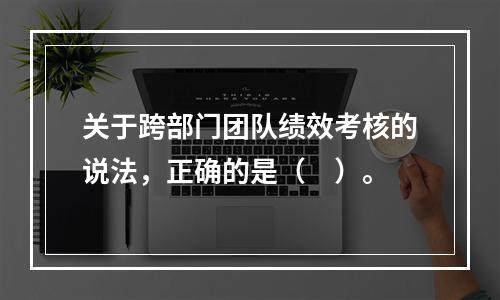 关于跨部门团队绩效考核的说法，正确的是（　）。