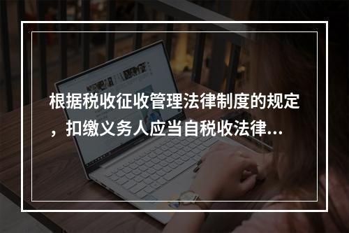 根据税收征收管理法律制度的规定，扣缴义务人应当自税收法律、行