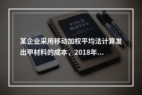 某企业采用移动加权平均法计算发出甲材料的成本，2018年4月