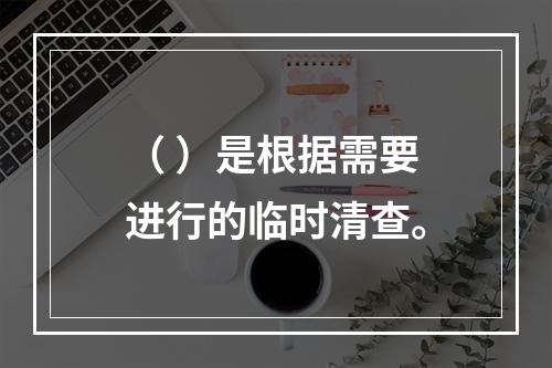 （ ）是根据需要进行的临时清查。