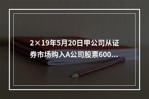 2×19年5月20日甲公司从证券市场购入A公司股票60000