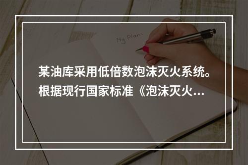 某油库采用低倍数泡沫灭火系统。根据现行国家标准《泡沫灭火系统