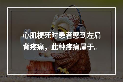 心肌梗死时患者感到左肩背疼痛，此种疼痛属于。