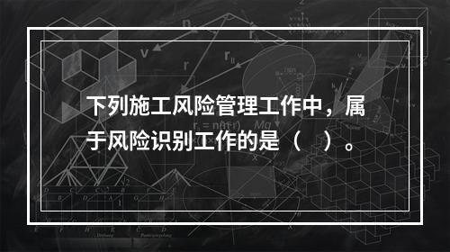 下列施工风险管理工作中，属于风险识别工作的是（　）。