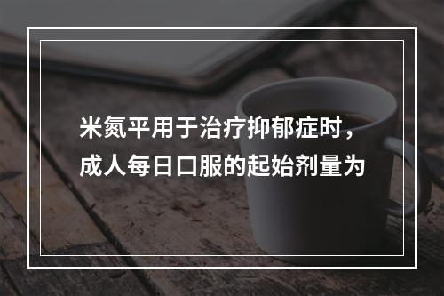 米氮平用于治疗抑郁症时，成人每日口服的起始剂量为