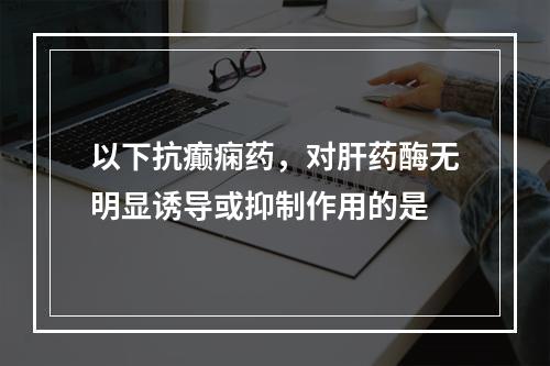 以下抗癫痫药，对肝药酶无明显诱导或抑制作用的是