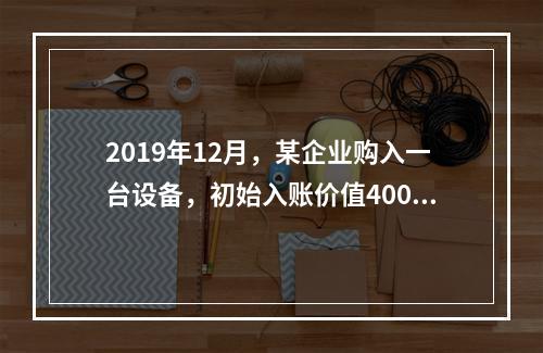 2019年12月，某企业购入一台设备，初始入账价值400万元