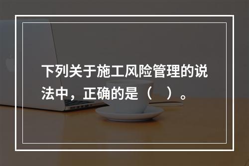 下列关于施工风险管理的说法中，正确的是（　）。