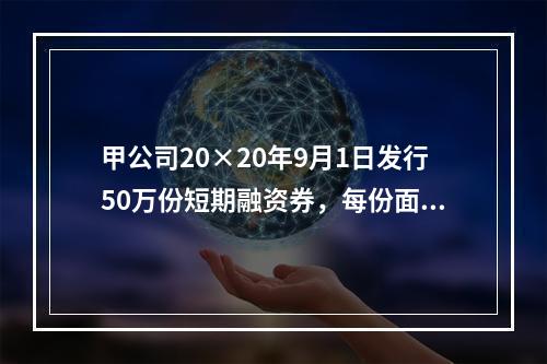 甲公司20×20年9月1日发行50万份短期融资券，每份面值为