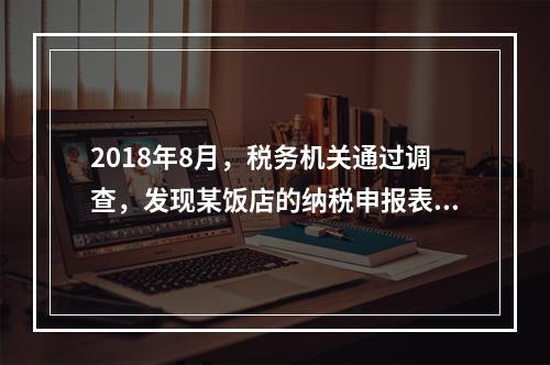 2018年8月，税务机关通过调查，发现某饭店的纳税申报表上有