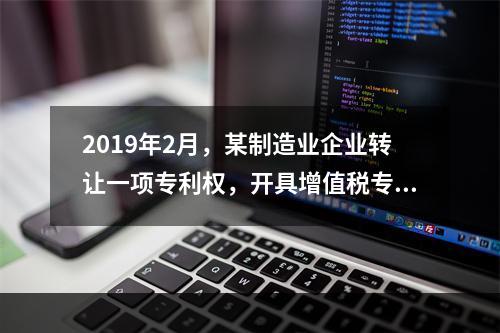 2019年2月，某制造业企业转让一项专利权，开具增值税专用发