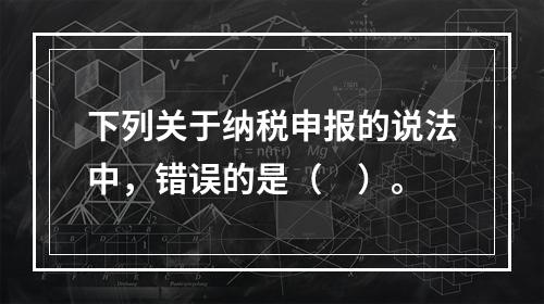 下列关于纳税申报的说法中，错误的是（　）。