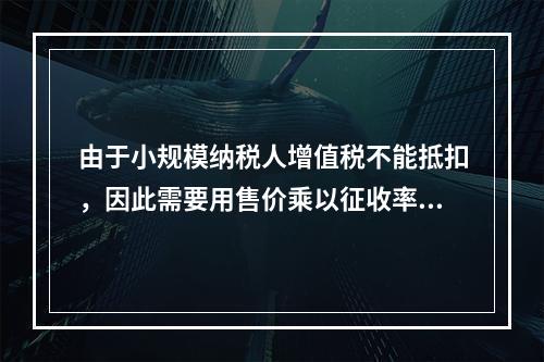 由于小规模纳税人增值税不能抵扣，因此需要用售价乘以征收率计算