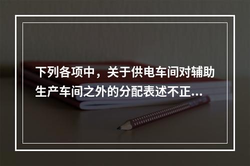 下列各项中，关于供电车间对辅助生产车间之外的分配表述不正确的