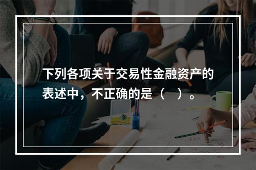 下列各项关于交易性金融资产的表述中，不正确的是（　）。