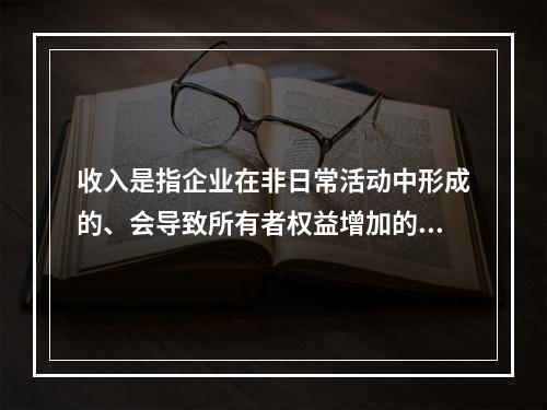 收入是指企业在非日常活动中形成的、会导致所有者权益增加的、与