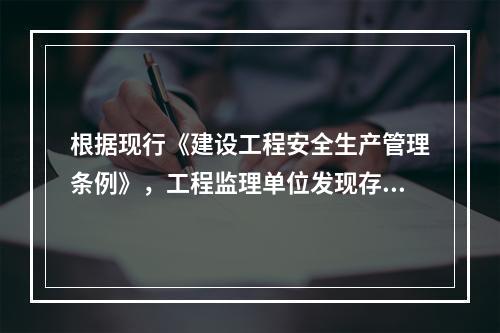 根据现行《建设工程安全生产管理条例》，工程监理单位发现存在安